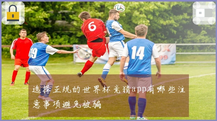 选择正规的世界杯竞猜app有哪些注意事项避免被骗