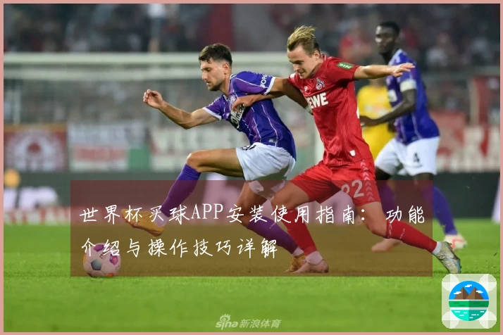 世界杯买球APP安装使用指南：功能介绍与操作技巧详解
