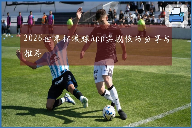 2026世界杯滚球App实战技巧分享与推荐