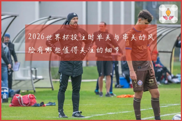 2026世界杯投注时单关与串关的风险有哪些值得关注的细节