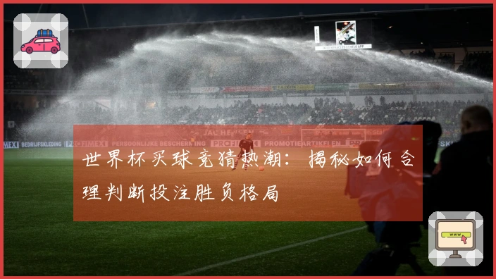 世界杯买球竞猜热潮：揭秘如何合理判断投注胜负格局