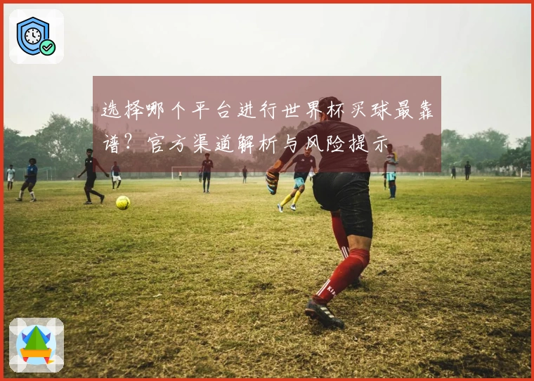 选择哪个平台进行世界杯买球最靠谱？官方渠道解析与风险提示