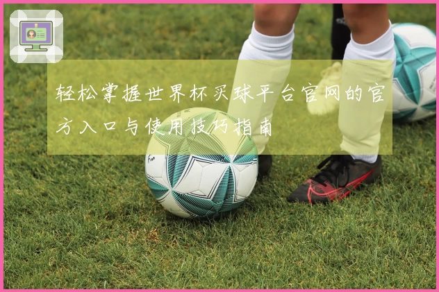 轻松掌握世界杯买球平台官网的官方入口与使用技巧指南
