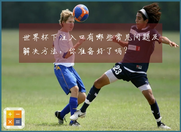 世界杯下注入口有哪些常见问题及解决方法，你准备好了吗？