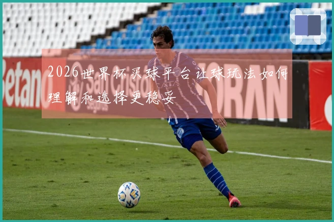 2026世界杯买球平台让球玩法如何理解和选择更稳妥