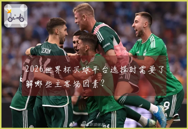 2026世界杯买球平台选择时需要了解哪些主客场因素？