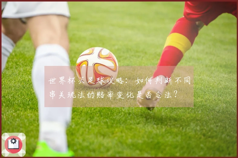 世界杯买足球攻略：如何判断不同串关玩法的赔率变化是否合法？