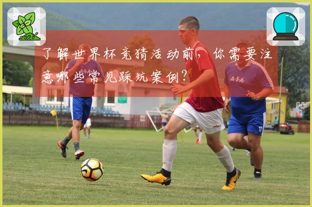 了解世界杯竞猜活动前，你需要注意哪些常见踩坑案例？