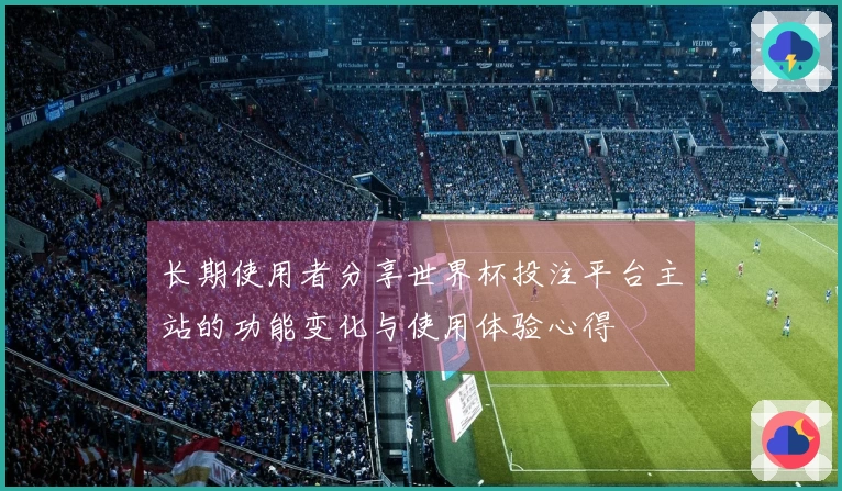 长期使用者分享世界杯投注平台主站的功能变化与使用体验心得