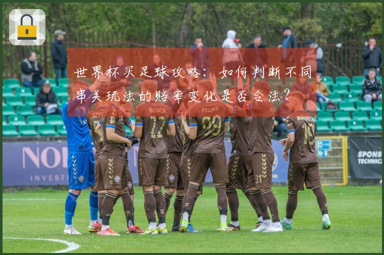 世界杯买足球攻略：如何判断不同串关玩法的赔率变化是否合法？