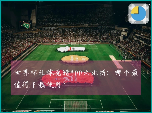 世界杯让球竞猜App大比拼：哪个最值得下载使用？