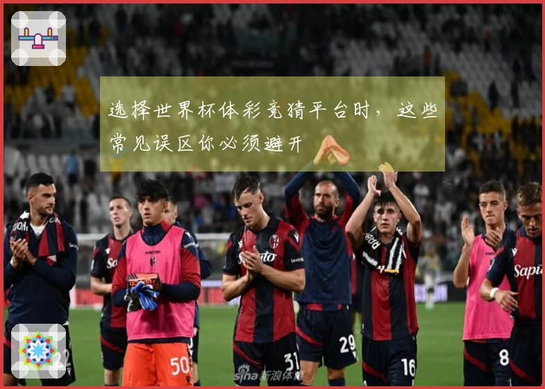 选择世界杯体彩竞猜平台时，这些常见误区你必须避开