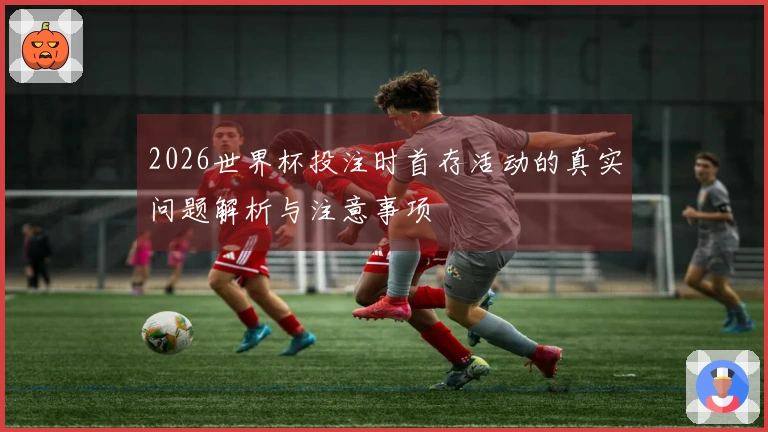 2026世界杯投注时首存活动的真实问题解析与注意事项
