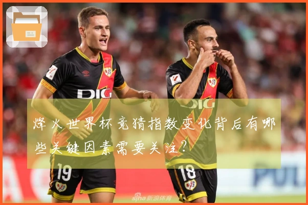 烽火世界杯竞猜指数变化背后有哪些关键因素需要关注？