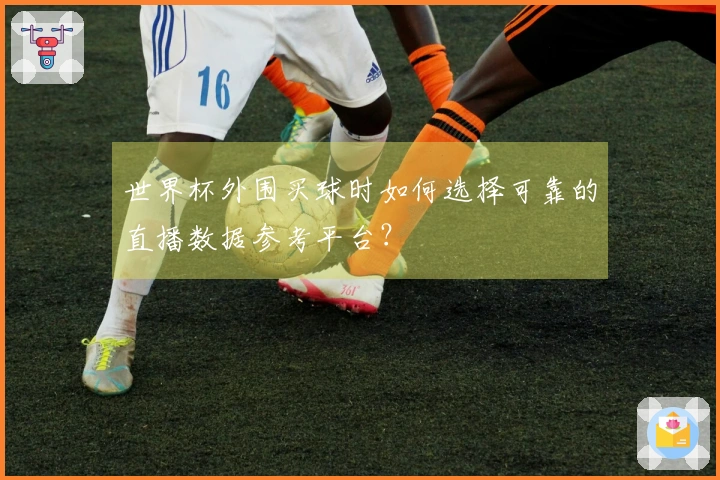 世界杯外围买球时如何选择可靠的直播数据参考平台？