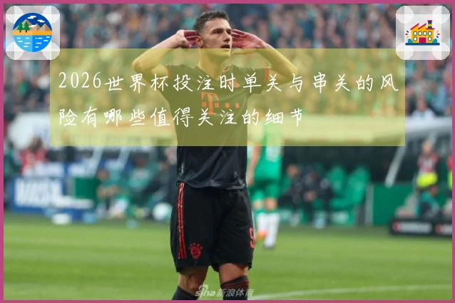 2026世界杯投注时单关与串关的风险有哪些值得关注的细节
