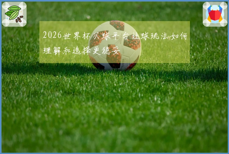 2026世界杯买球平台让球玩法如何理解和选择更稳妥