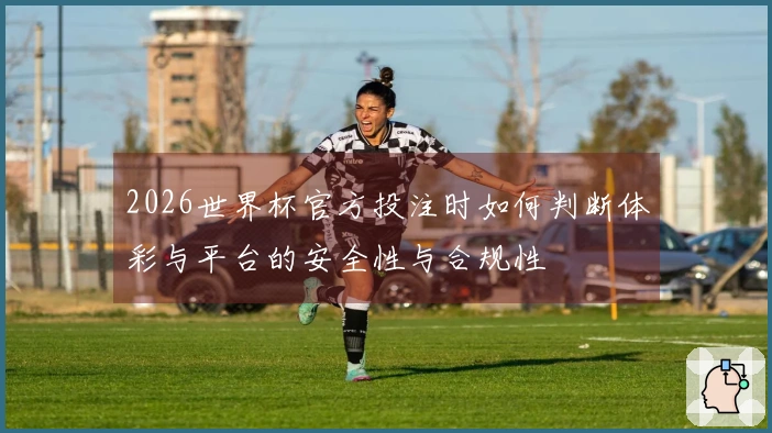 2026世界杯官方投注时如何判断体彩与平台的安全性与合规性
