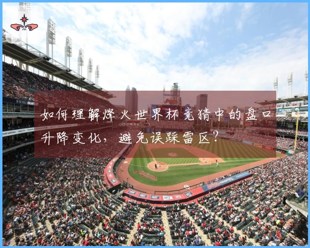 如何理解烽火世界杯竞猜中的盘口升降变化，避免误踩雷区？
