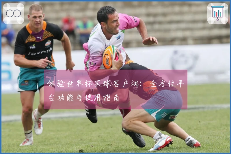 体验世界杯买球客户端：全方位平台功能与使用指南