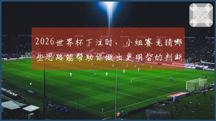 2026世界杯下注时，小组赛竞猜哪些思路能帮助你做出更明智的判断