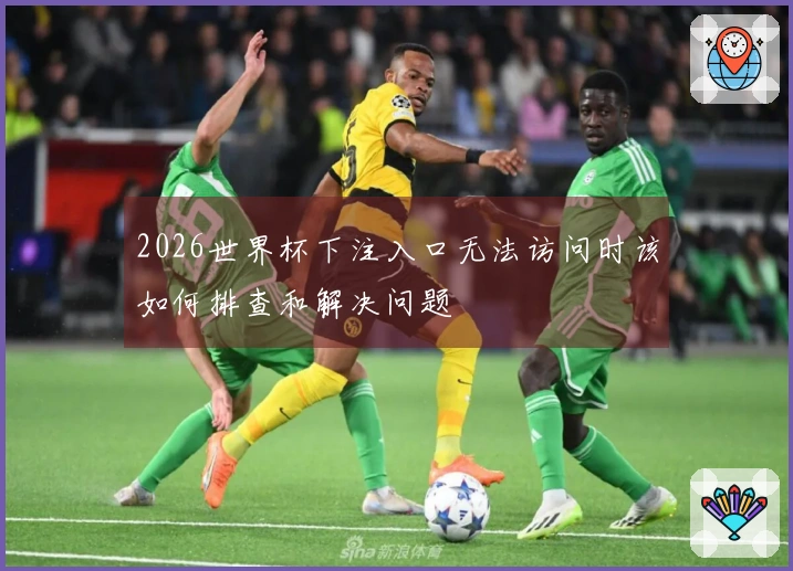 2026世界杯下注入口无法访问时该如何排查和解决问题