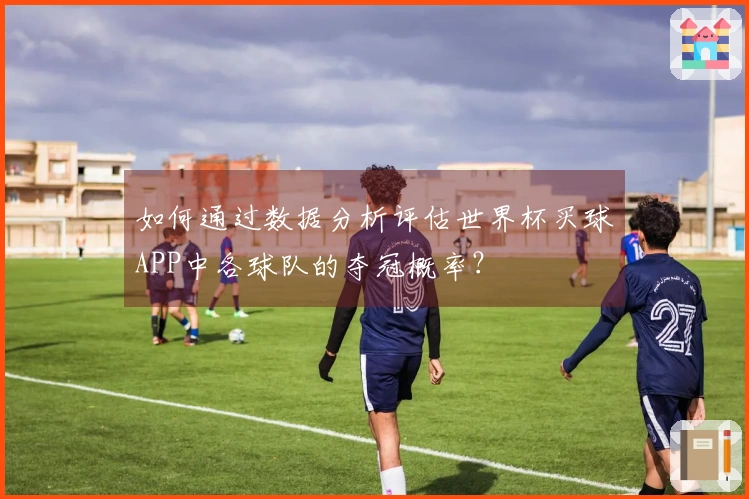 如何通过数据分析评估世界杯买球APP中各球队的夺冠概率？