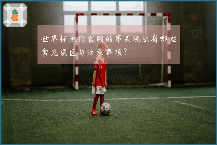 世界杯竞猜官网的串关玩法有哪些常见误区与注意事项？