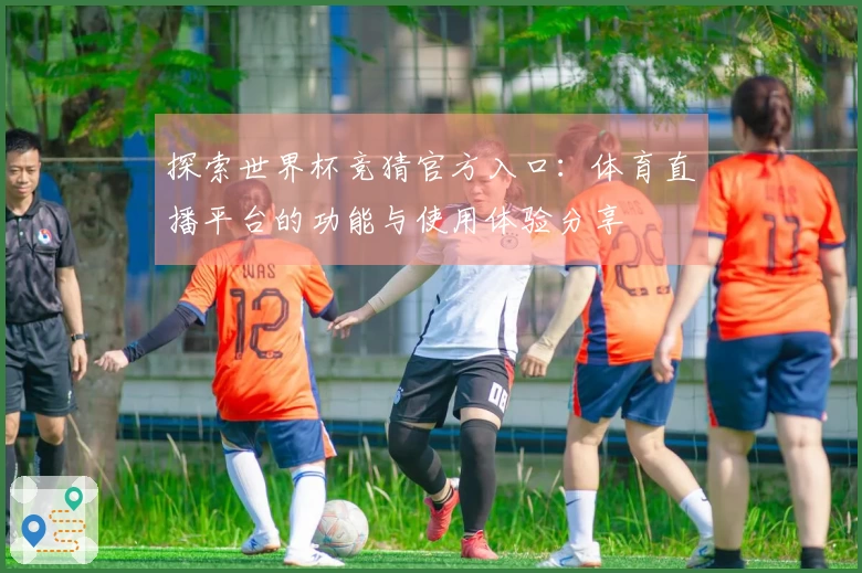 探索世界杯竞猜官方入口：体育直播平台的功能与使用体验分享