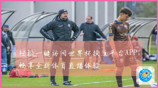 轻松一键访问世界杯投注平台APP，畅享全新体育直播体验