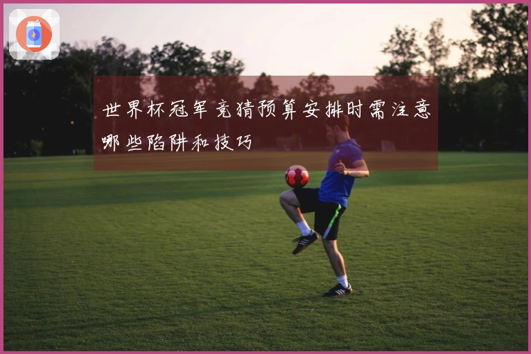 世界杯冠军竞猜预算安排时需注意哪些陷阱和技巧