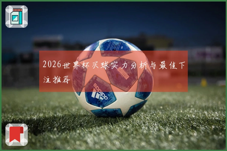 2026世界杯买球实力分析与最佳下注推荐