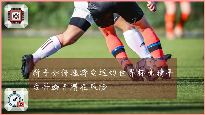 新手如何选择合适的世界杯竞猜平台并避开潜在风险