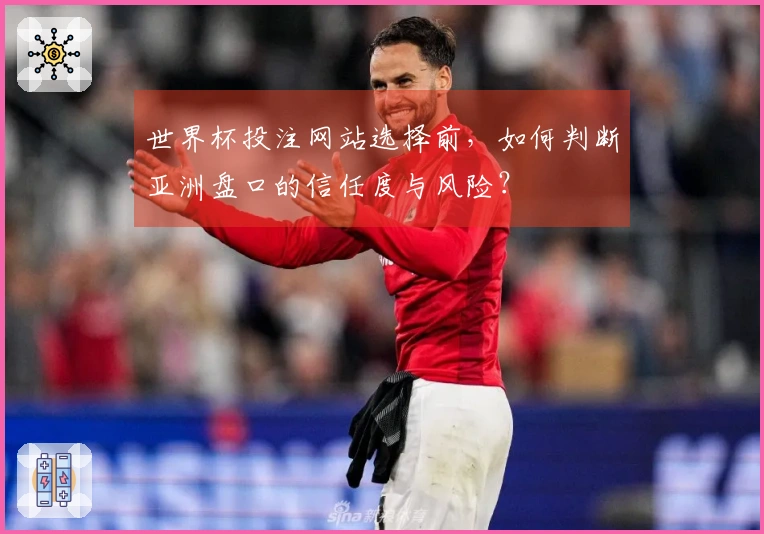 世界杯投注网站选择前，如何判断亚洲盘口的信任度与风险？