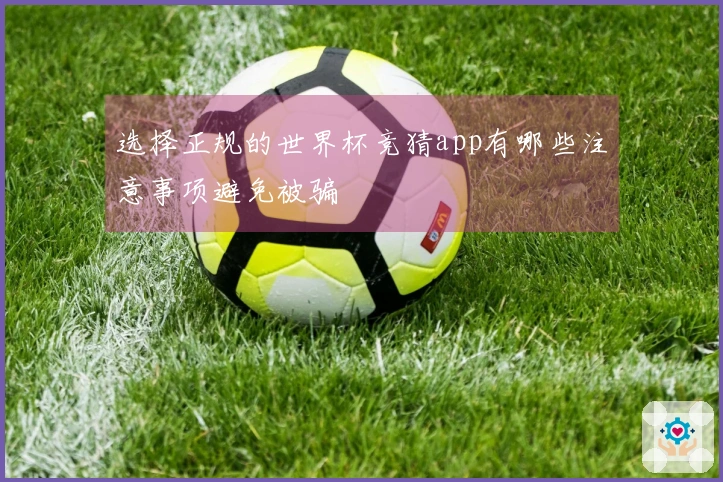 选择正规的世界杯竞猜app有哪些注意事项避免被骗