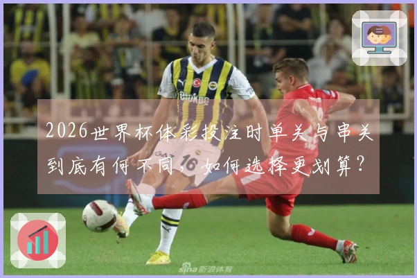 2026世界杯体彩投注时单关与串关到底有何不同，如何选择更划算？