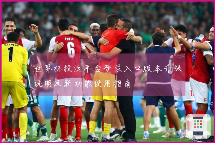 世界杯投注平台登录入口版本升级说明及新功能使用指南