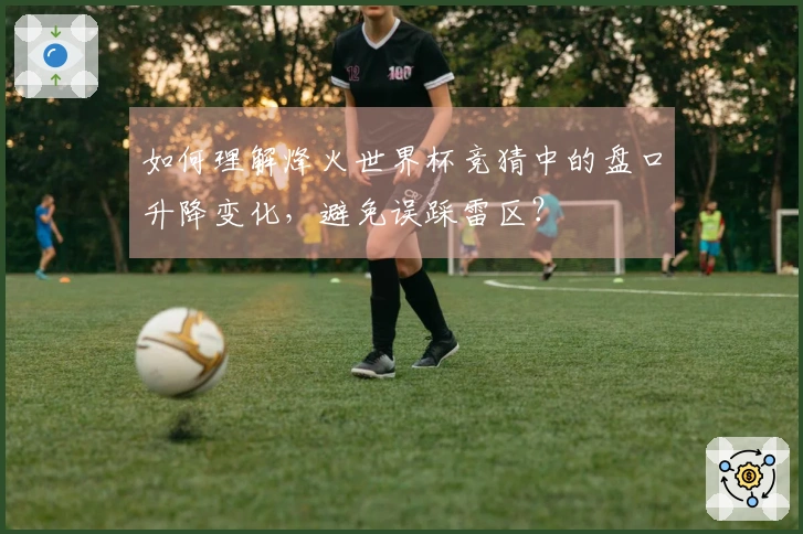 如何理解烽火世界杯竞猜中的盘口升降变化，避免误踩雷区？
