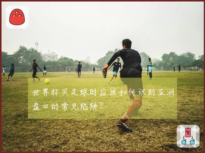 世界杯买足球时应该如何识别亚洲盘口的常见陷阱？