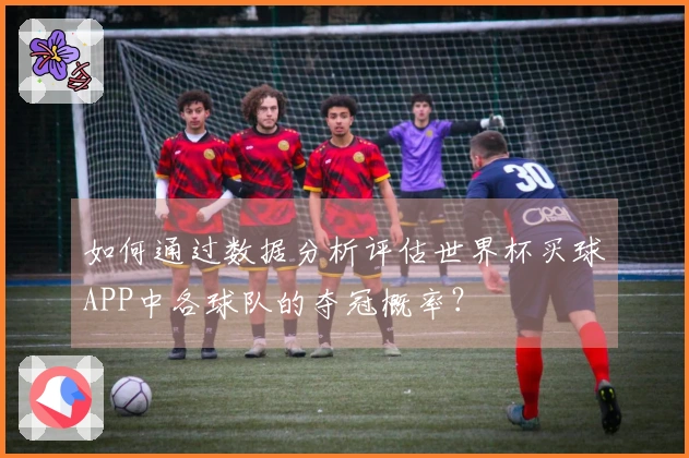 如何通过数据分析评估世界杯买球APP中各球队的夺冠概率？