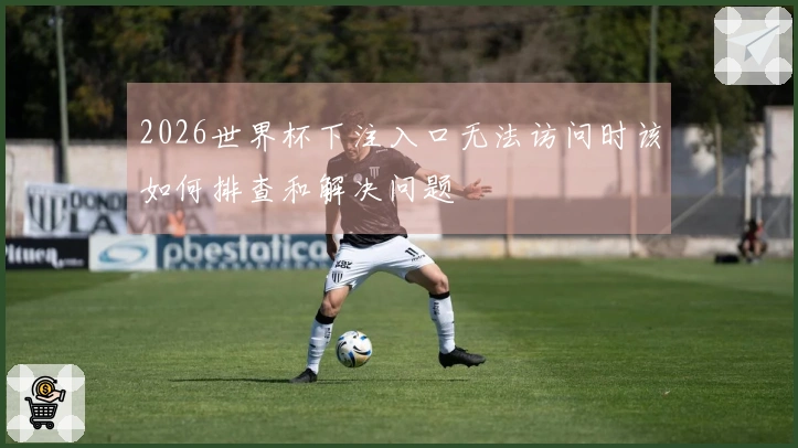2026世界杯下注入口无法访问时该如何排查和解决问题