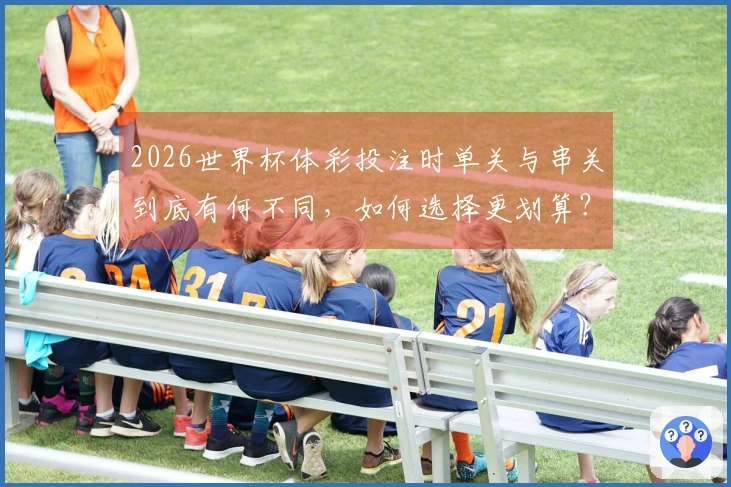 2026世界杯体彩投注时单关与串关到底有何不同，如何选择更划算？