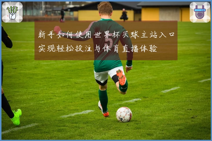 新手如何使用世界杯买球主站入口实现轻松投注与体育直播体验