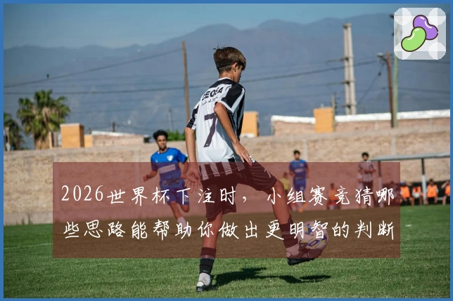 2026世界杯下注时，小组赛竞猜哪些思路能帮助你做出更明智的判断