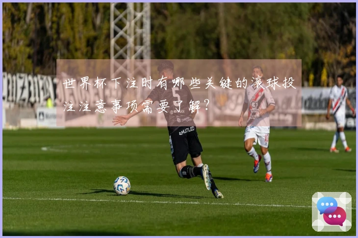 世界杯下注时有哪些关键的滚球投注注意事项需要了解？