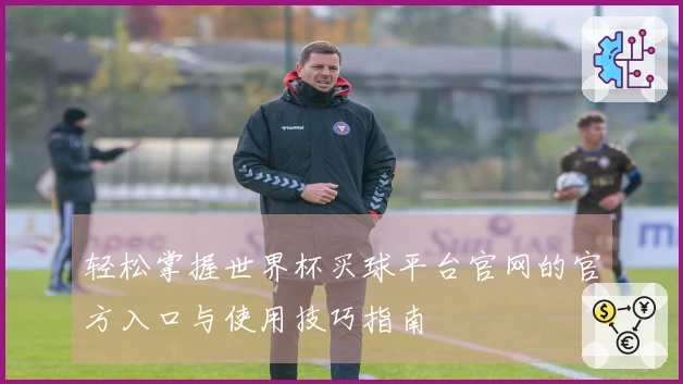 轻松掌握世界杯买球平台官网的官方入口与使用技巧指南