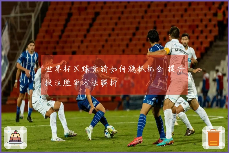世界杯买球竞猜如何稳抓机会 提升投注胜率方法解析