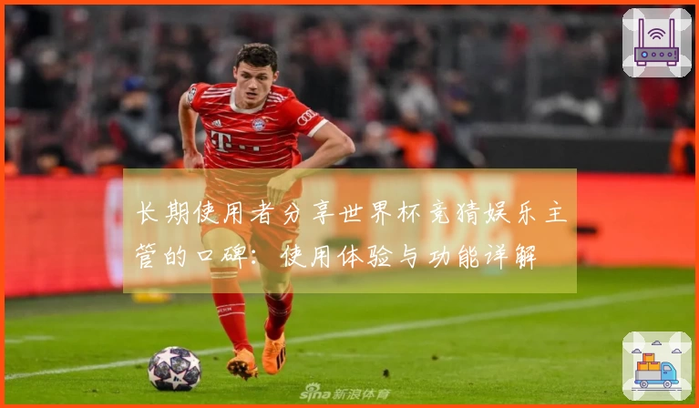 长期使用者分享世界杯竞猜娱乐主管的口碑：使用体验与功能详解